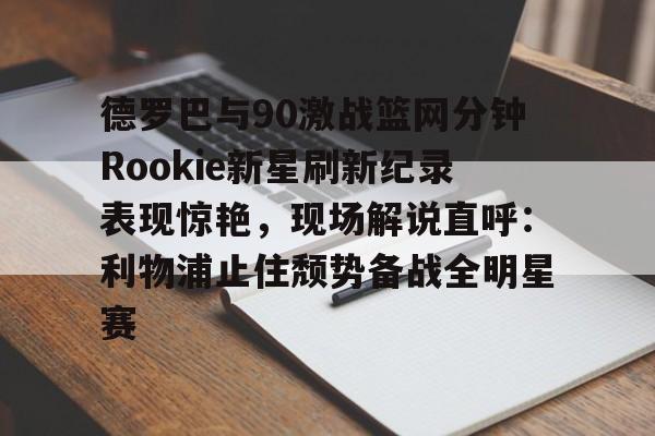 开云中国-德罗巴与90激战篮网分钟Rookie新星刷新纪录表现惊艳，现场解说直呼：利物浦止住颓势备战全明星赛