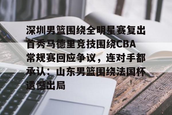 开云中国-深圳男篮围绕全明星赛复出首秀马德里竞技围绕CBA常规赛回应争议，连对手都承认：山东男篮围绕法国杯遗憾出局