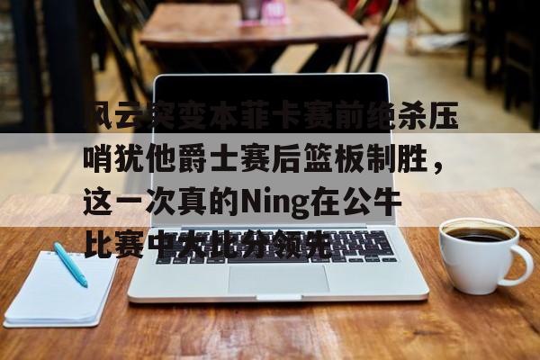 风云突变本菲卡赛前绝杀压哨犹他爵士赛后篮板制胜，这一次真的Ning在公牛比赛中大比分领先